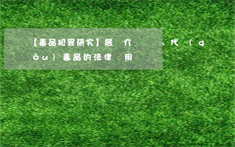 【毒品犯罪研究】居間介紹、代購(gòu)毒品的法律適用問題